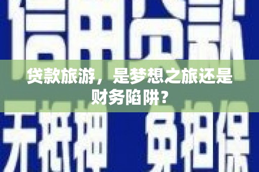 铜川贷款旅游，是梦想之旅还是财务陷阱？