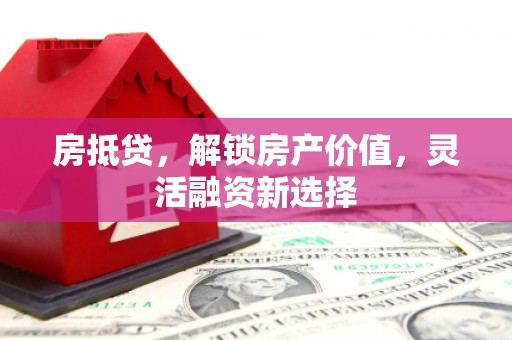 铜川房抵贷，解锁房产价值，灵活融资新选择
