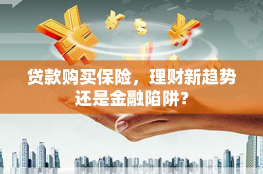 莎车贷款购买保险，理财新趋势还是金融陷阱？