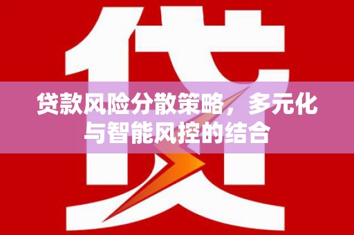 高明贷款风险分散策略，多元化与智能风控的结合