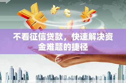 云县不看征信贷款，快速解决资金难题的捷径