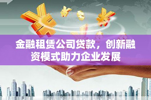 新会金融租赁公司贷款，创新融资模式助力企业发展