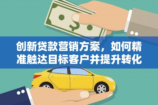 太子河创新贷款营销方案，如何精准触达目标客户并提升转化率