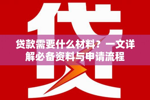 斗南贷款需要什么材料？一文详解必备资料与申请流程