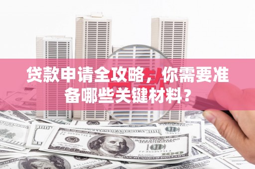 芗城贷款申请全攻略，你需要准备哪些关键材料？