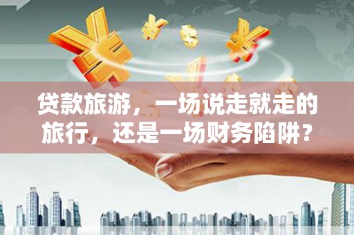 邳州贷款旅游，一场说走就走的旅行，还是一场财务陷阱？