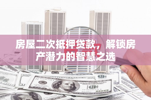 广河房屋二次抵押贷款，解锁房产潜力的智慧之选