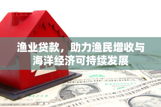 清原渔业贷款，助力渔民增收与海洋经济可持续发展
