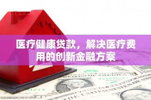 揭东医疗健康贷款，解决医疗费用的创新金融方案