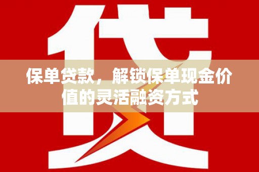 名间保单贷款，解锁保单现金价值的灵活融资方式