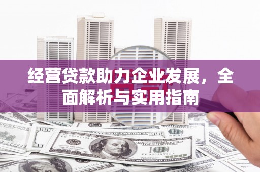 奇台经营贷款助力企业发展，全面解析与实用指南