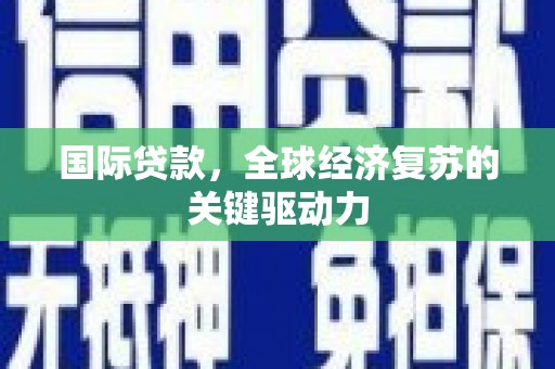 长涂国际贷款，全球经济复苏的关键驱动力