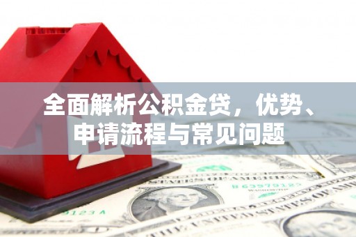 晋州全面解析公积金贷，优势、申请流程与常见问题