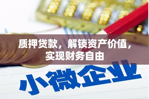 芷江质押贷款，解锁资产价值，实现财务自由