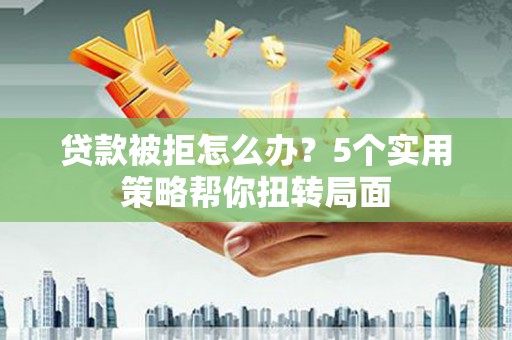 滑县贷款被拒怎么办？5个实用策略帮你扭转局面