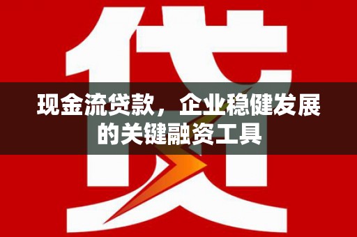 衡山现金流贷款，企业稳健发展的关键融资工具
