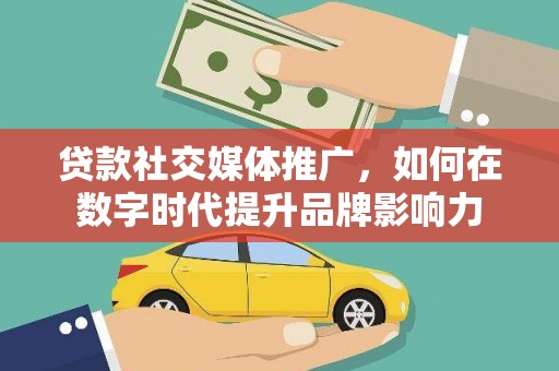 小榄贷款社交媒体推广，如何在数字时代提升品牌影响力