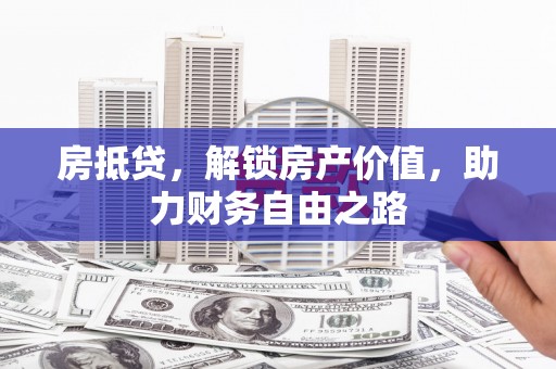 安溪房抵贷，解锁房产价值，助力财务自由之路