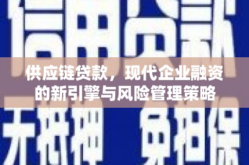 安溪供应链贷款，现代企业融资的新引擎与风险管理策略
