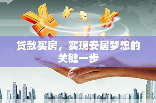 靖州贷款买房，实现安居梦想的关键一步