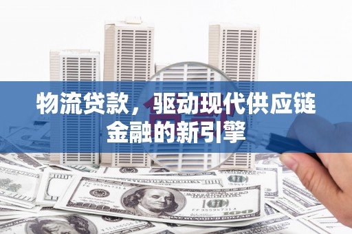白河物流贷款，驱动现代供应链金融的新引擎