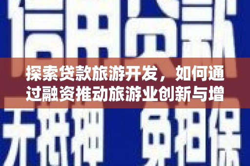 富顺探索贷款旅游开发，如何通过融资推动旅游业创新与增长