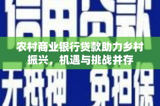 忻府农村商业银行贷款助力乡村振兴，机遇与挑战并存