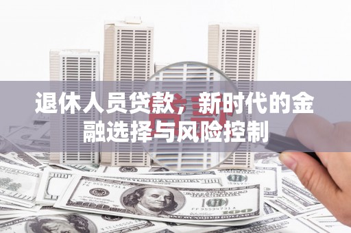 宝兴退休人员贷款，新时代的金融选择与风险控制