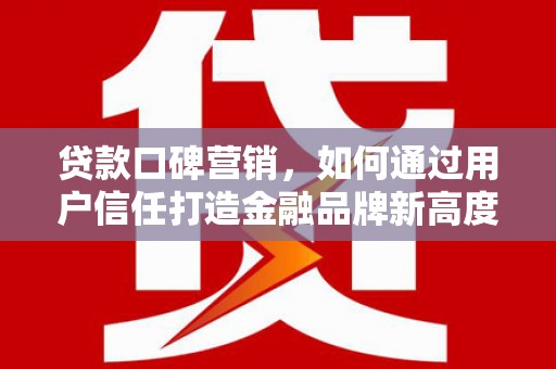亭湖贷款口碑营销，如何通过用户信任打造金融品牌新高度