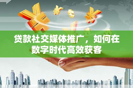 潢川贷款社交媒体推广，如何在数字时代高效获客