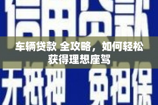 顺河车辆贷款 全攻略，如何轻松获得理想座驾