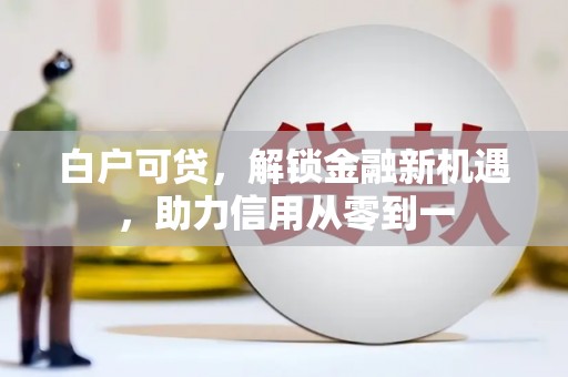 玛家白户可贷，解锁金融新机遇，助力信用从零到一