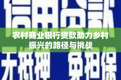 关岭农村商业银行贷款助力乡村振兴的路径与挑战