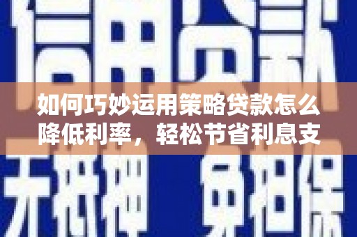 浦城如何巧妙运用策略贷款怎么降低利率，轻松节省利息支出
