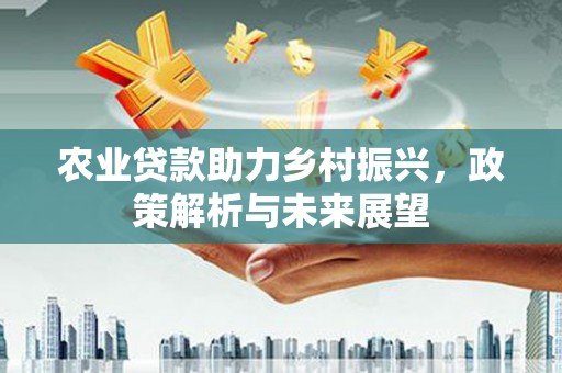 浦城农业贷款助力乡村振兴，政策解析与未来展望