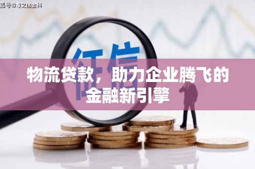 怀仁物流贷款，助力企业腾飞的金融新引擎
