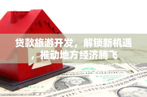 锦江贷款旅游开发，解锁新机遇，推动地方经济腾飞