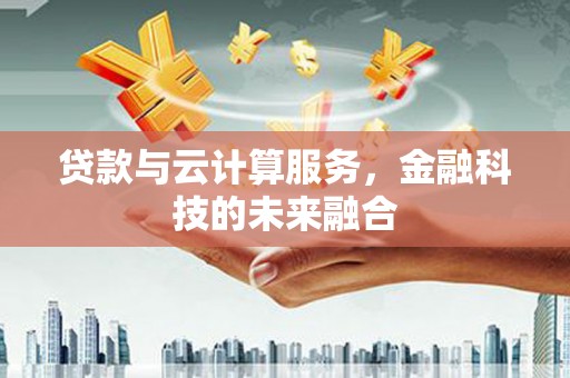 无棣贷款与云计算服务，金融科技的未来融合