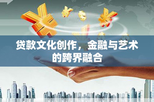 无极贷款文化创作，金融与艺术的跨界融合