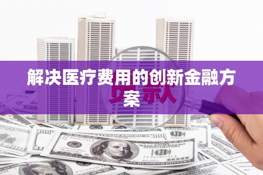 容县解决医疗费用的创新金融方案