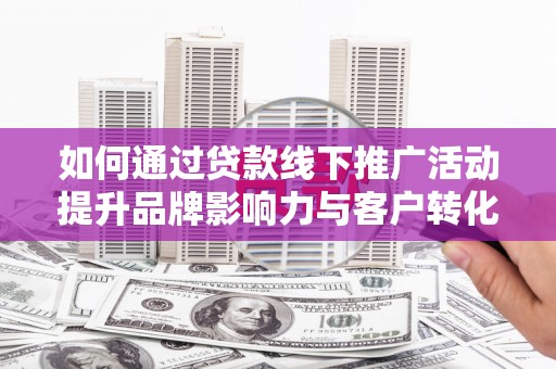 岫岩如何通过贷款线下推广活动提升品牌影响力与客户转化率