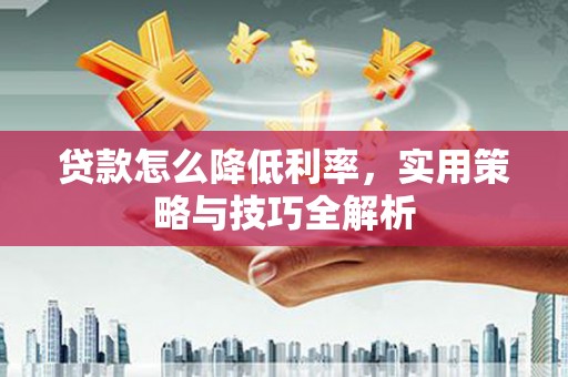 石碇贷款怎么降低利率，实用策略与技巧全解析