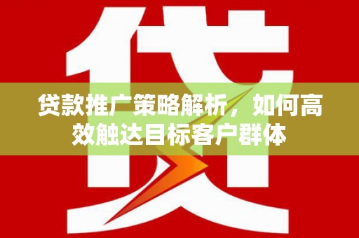 开平贷款推广策略解析，如何高效触达目标客户群体