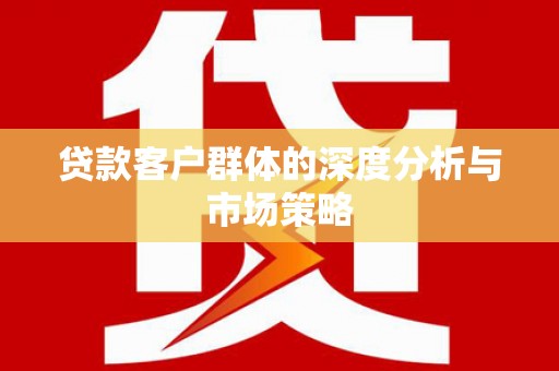 乃东贷款客户群体的深度分析与市场策略