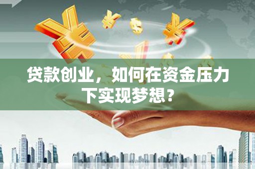 绿园贷款创业，如何在资金压力下实现梦想？