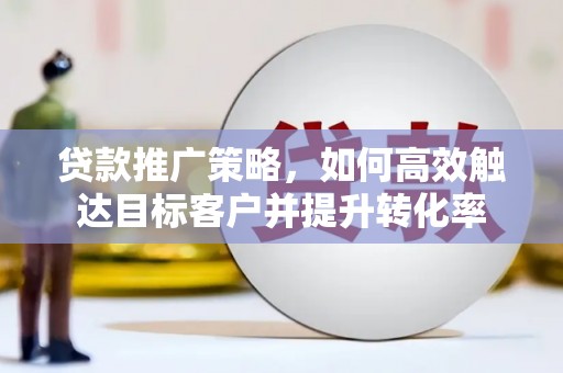 额济纳旗贷款推广策略，如何高效触达目标客户并提升转化率