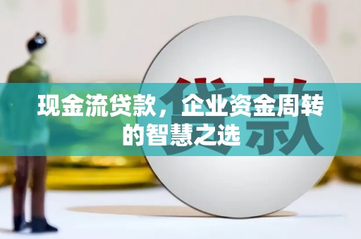 谷城现金流贷款，企业资金周转的智慧之选