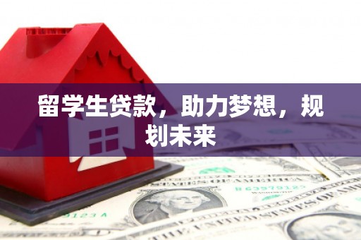 嵩县留学生贷款，助力梦想，规划未来
