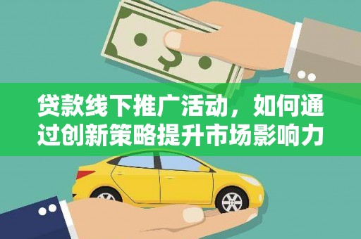 横县贷款线下推广活动，如何通过创新策略提升市场影响力