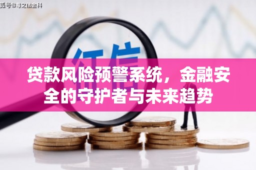 固始贷款风险预警系统，金融安全的守护者与未来趋势